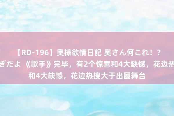 【RD-196】奥様欲情日記 奥さん何これ！？スケベ汁ためすぎだよ 《歌手》完毕，有2个惊喜和4大缺憾，花边热搜大于出圈舞台