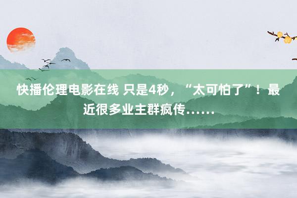 快播伦理电影在线 只是4秒，“太可怕了”！最近很多业主群疯传……