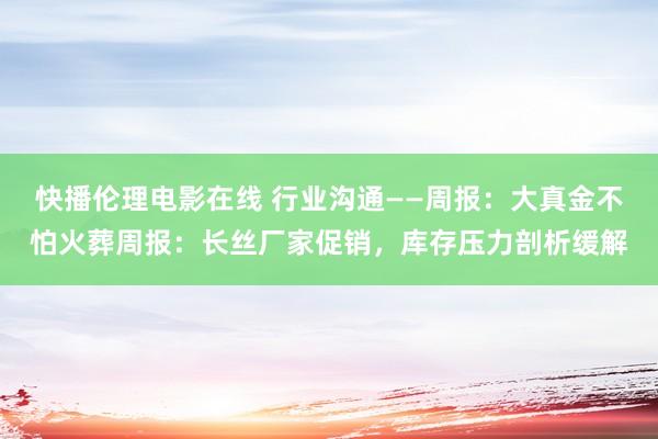 快播伦理电影在线 行业沟通——周报：大真金不怕火葬周报：长丝厂家促销，库存压力剖析缓解