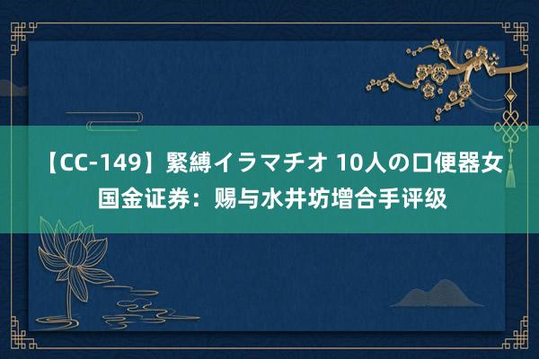 【CC-149】緊縛イラマチオ 10人の口便器女 国金证券：赐与水井坊增合手评级