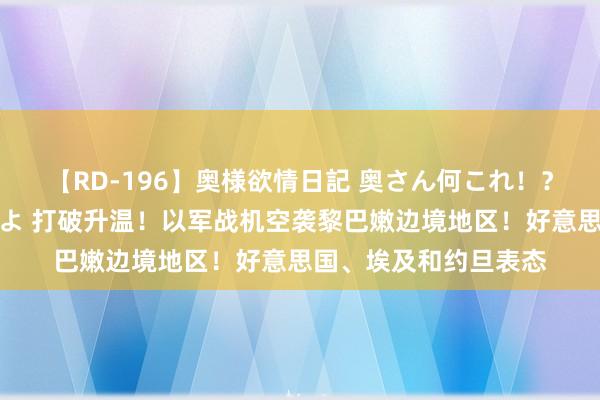 【RD-196】奥様欲情日記 奥さん何これ！？スケベ汁ためすぎだよ 打破升温！以军战机空袭黎巴嫩边境地区！好意思国、埃及和约旦表态