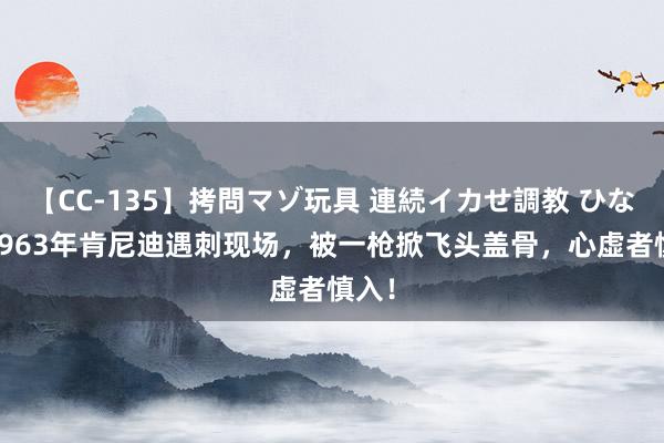 【CC-135】拷問マゾ玩具 連続イカせ調教 ひなの 1963年肯尼迪遇刺现场，被一枪掀飞头盖骨，心虚者慎入！