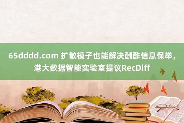 65dddd.com 扩散模子也能解决酬酢信息保举，港大数据智能实验室提议RecDiff