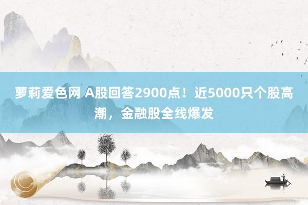 萝莉爱色网 A股回答2900点！近5000只个股高潮，金融股全线爆发