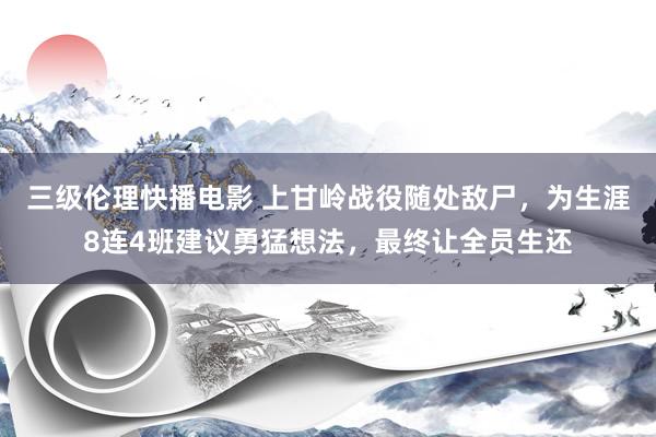 三级伦理快播电影 上甘岭战役随处敌尸，为生涯8连4班建议勇猛想法，最终让全员生还