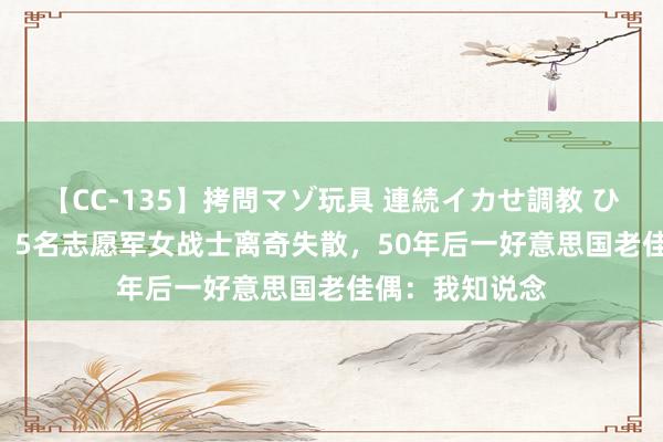 【CC-135】拷問マゾ玩具 連続イカせ調教 ひなの 1951年，5名志愿军女战士离奇失散，50年后一好意思国老佳偶：我知说念