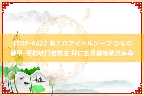 【TOP-042】着エロアイドルソープ ひなの 德甲-穆勒破门难救主 拜仁主场输给勒沃库森