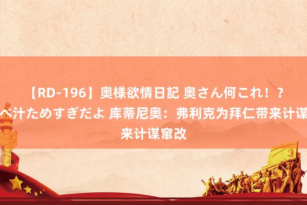 【RD-196】奥様欲情日記 奥さん何これ！？スケベ汁ためすぎだよ 库蒂尼奥：弗利克为拜仁带来计谋窜改