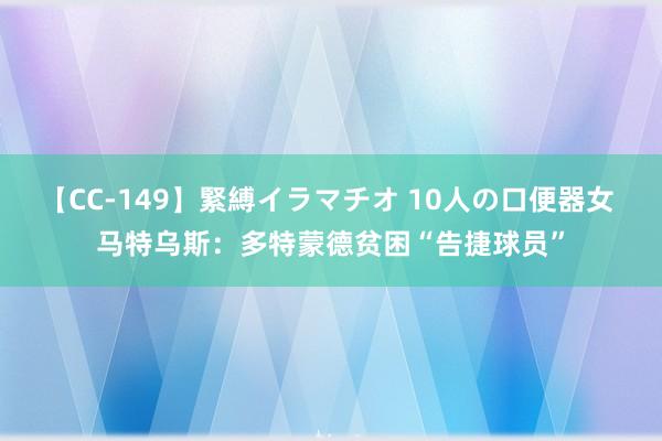 【CC-149】緊縛イラマチオ 10人の口便器女 马特乌斯：多特蒙德贫困“告捷球员”