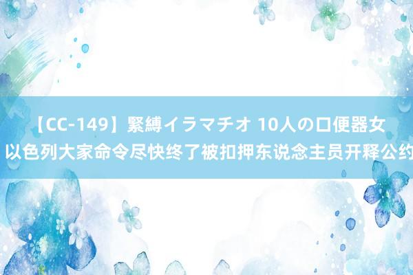 【CC-149】緊縛イラマチオ 10人の口便器女 以色列大家命令尽快终了被扣押东说念主员开释公约