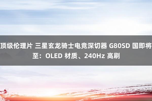 顶级伦理片 三星玄龙骑士电竞深切器 G80SD 国即将至：OLED 材质、240Hz 高刷