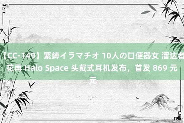 【CC-149】緊縛イラマチオ 10人の口便器女 溜达者花再 Halo Space 头戴式耳机发布，首发 869 元