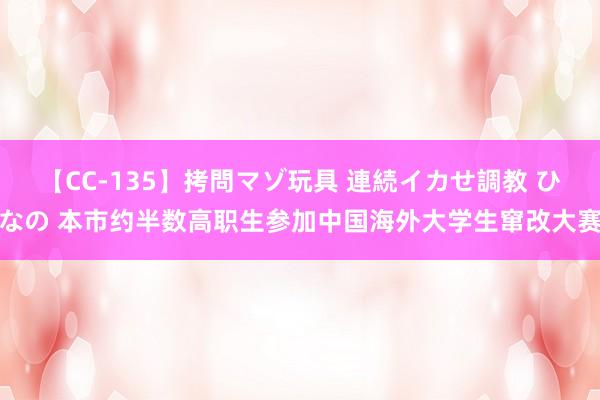 【CC-135】拷問マゾ玩具 連続イカせ調教 ひなの 本市约半数高职生参加中国海外大学生窜改大赛