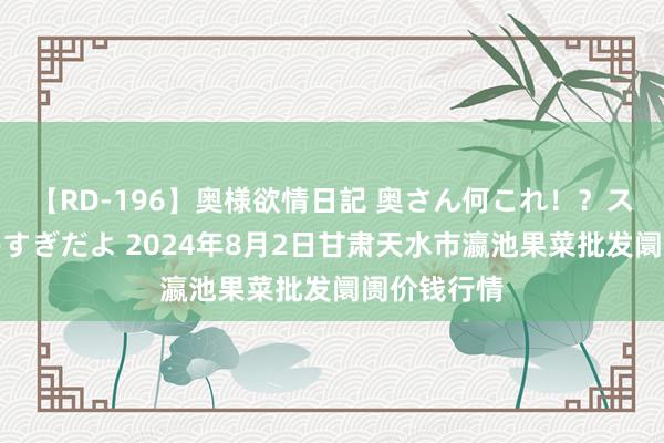 【RD-196】奥様欲情日記 奥さん何これ！？スケベ汁ためすぎだよ 2024年8月2日甘肃天水市瀛池果菜批发阛阓价钱行情