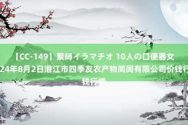 【CC-149】緊縛イラマチオ 10人の口便器女 2024年8月2日潜江市四季友农产物阛阓有限公司价钱行情