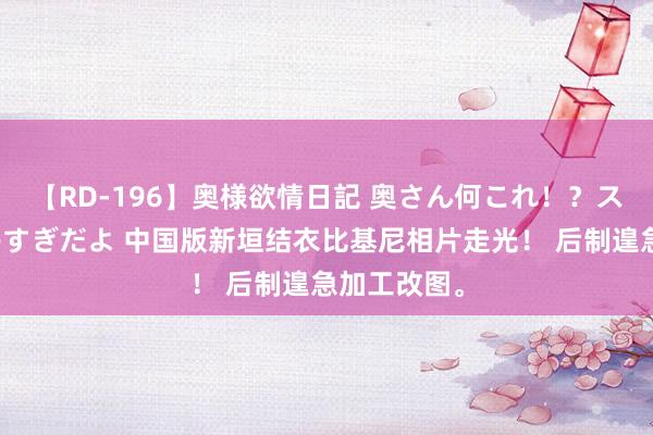 【RD-196】奥様欲情日記 奥さん何これ！？スケベ汁ためすぎだよ 中国版新垣结衣比基尼相片走光！ 后制遑急加工改图。