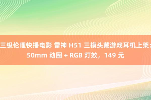 三级伦理快播电影 雷神 H51 三模头戴游戏耳机上架：50mm 动圈 + RGB 灯效，149 元