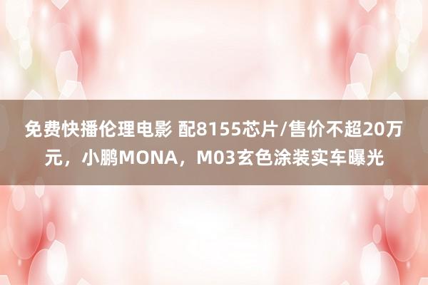 免费快播伦理电影 配8155芯片/售价不超20万元，小鹏MONA，M03玄色涂装实车曝光