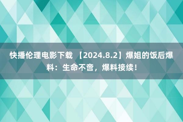 快播伦理电影下载 【2024.8.2】爆姐的饭后爆料：生命不啻，爆料接续！