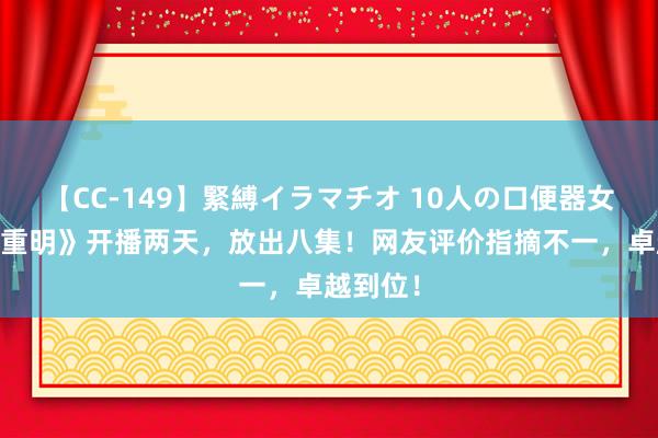 【CC-149】緊縛イラマチオ 10人の口便器女 《四海重明》开播两天，放出八集！网友评价指摘不一，卓越到位！