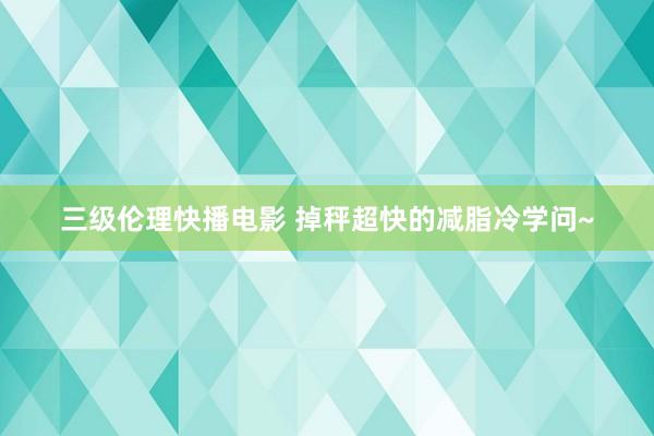 三级伦理快播电影 掉秤超快的减脂冷学问~