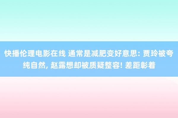 快播伦理电影在线 通常是减肥变好意思: 贾玲被夸纯自然， 赵露想却被质疑整容! 差距彰着