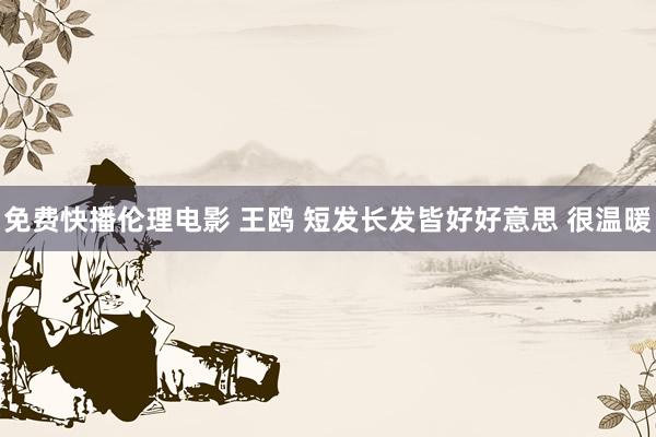 免费快播伦理电影 王鸥 短发长发皆好好意思 很温暖