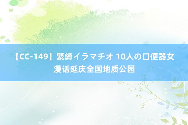 【CC-149】緊縛イラマチオ 10人の口便器女 漫话延庆全国地质公园