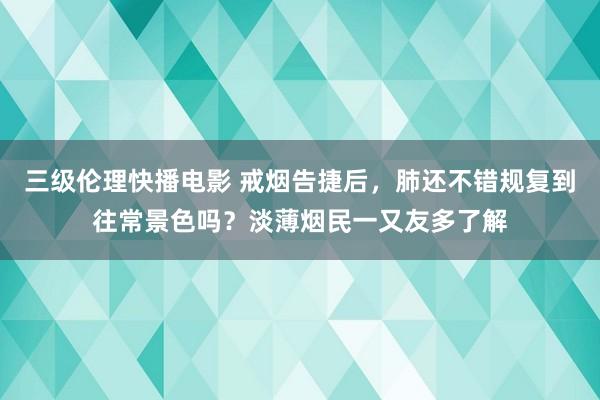 三级伦理快播电影 戒烟告捷后，肺还不错规复到往常景色吗？淡薄烟民一又友多了解