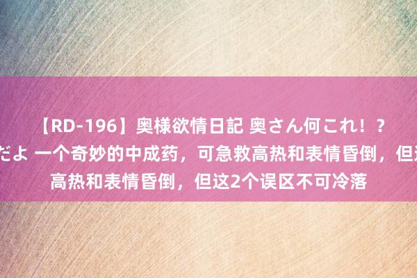 【RD-196】奥様欲情日記 奥さん何これ！？スケベ汁ためすぎだよ 一个奇妙的中成药，可急救高热和表情昏倒，但这2个误区不可冷落