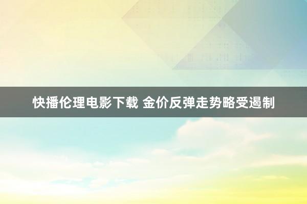 快播伦理电影下载 金价反弹走势略受遏制