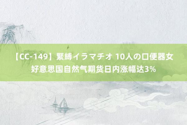 【CC-149】緊縛イラマチオ 10人の口便器女 好意思国自然气期货日内涨幅达3%