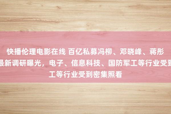 快播伦理电影在线 百亿私募冯柳、邓晓峰、蒋彤、管华雨最新调研曝光，电子、信息科技、国防军工等行业受到密集照看