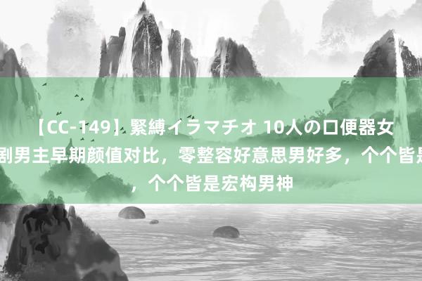 【CC-149】緊縛イラマチオ 10人の口便器女 追思：韩剧男主早期颜值对比，零整容好意思男好多，个个皆是宏构男神