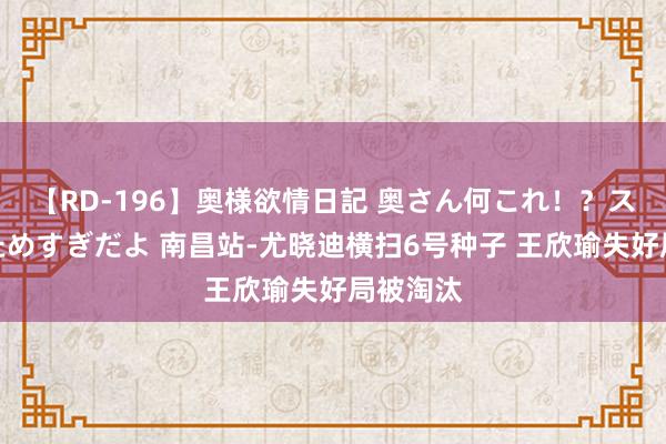 【RD-196】奥様欲情日記 奥さん何これ！？スケベ汁ためすぎだよ 南昌站-尤晓迪横扫6号种子 王欣瑜失好局被淘汰