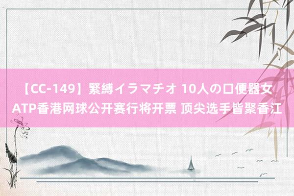 【CC-149】緊縛イラマチオ 10人の口便器女 ATP香港网球公开赛行将开票 顶尖选手皆聚香江