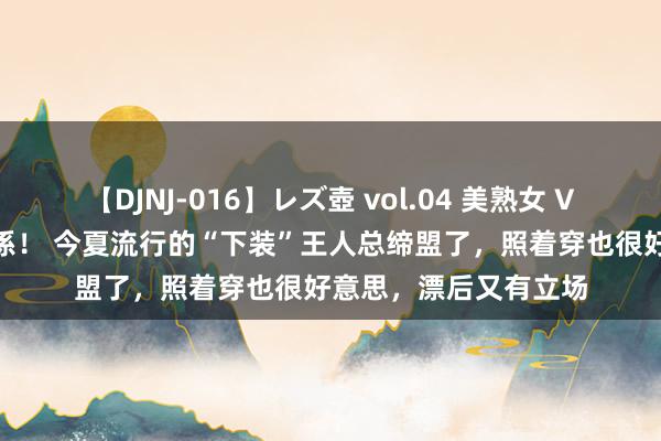 【DJNJ-016】レズ壺 vol.04 美熟女 VS 美少女の禁断な関係！ 今夏流行的“下装”王人总缔盟了，照着穿也很好意思，漂后又有立场