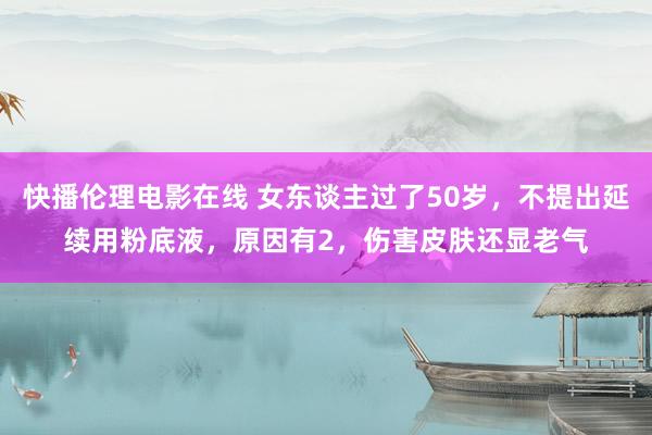 快播伦理电影在线 女东谈主过了50岁，不提出延续用粉底液，原因有2，伤害皮肤还显老气