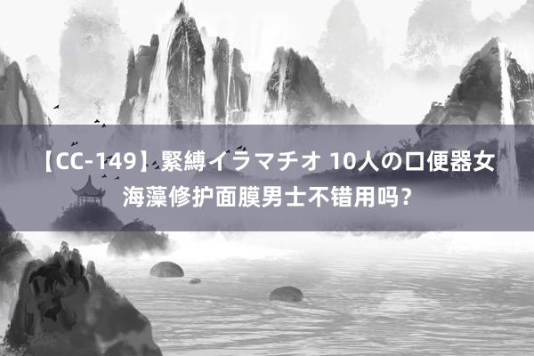 【CC-149】緊縛イラマチオ 10人の口便器女 海藻修护面膜男士不错用吗？