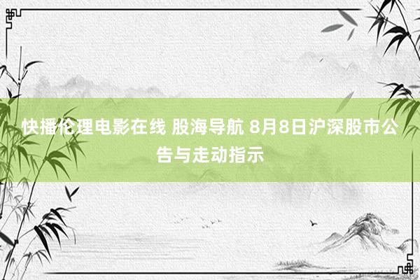 快播伦理电影在线 股海导航 8月8日沪深股市公告与走动指示