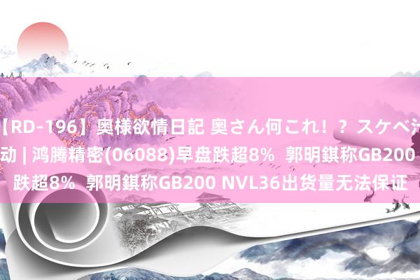 【RD-196】奥様欲情日記 奥さん何これ！？スケベ汁ためすぎだよ 港股异动 | 鸿腾精密(06088)早盘跌超8%  郭明錤称GB200 NVL36出货量无法保证