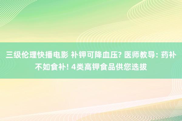 三级伦理快播电影 补钾可降血压? 医师教导: 药补不如食补! 4类高钾食品供您选拔