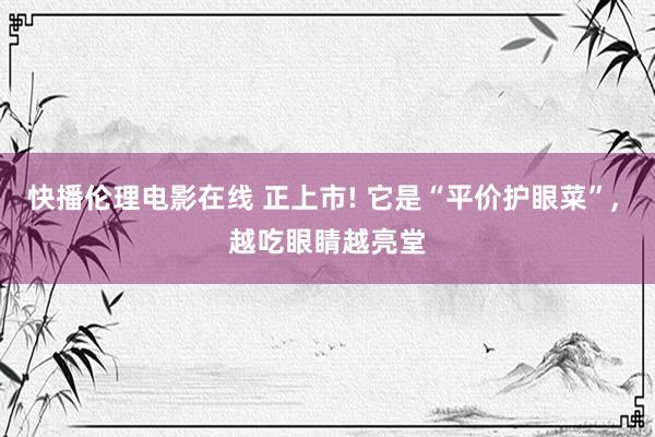 快播伦理电影在线 正上市! 它是“平价护眼菜”， 越吃眼睛越亮堂