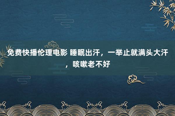 免费快播伦理电影 睡眠出汗，一举止就满头大汗，咳嗽老不好