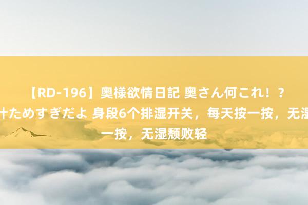 【RD-196】奥様欲情日記 奥さん何これ！？スケベ汁ためすぎだよ 身段6个排湿开关，每天按一按，无湿颓败轻