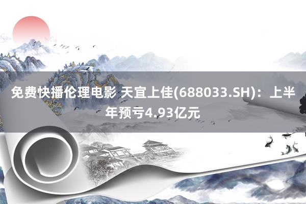 免费快播伦理电影 天宜上佳(688033.SH)：上半年预亏4.93亿元