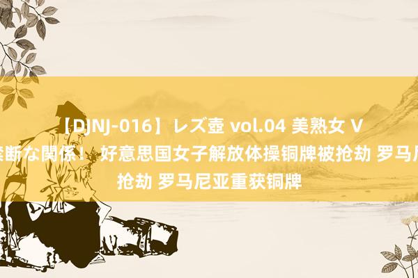 【DJNJ-016】レズ壺 vol.04 美熟女 VS 美少女の禁断な関係！ 好意思国女子解放体操铜牌被抢劫 罗马尼亚重获铜牌