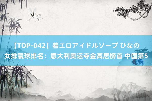 【TOP-042】着エロアイドルソープ ひなの 女排寰球排名：意大利奥运夺金高居榜首 中国第5