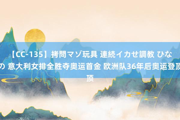 【CC-135】拷問マゾ玩具 連続イカせ調教 ひなの 意大利女排全胜夺奥运首金 欧洲队36年后奥运登顶