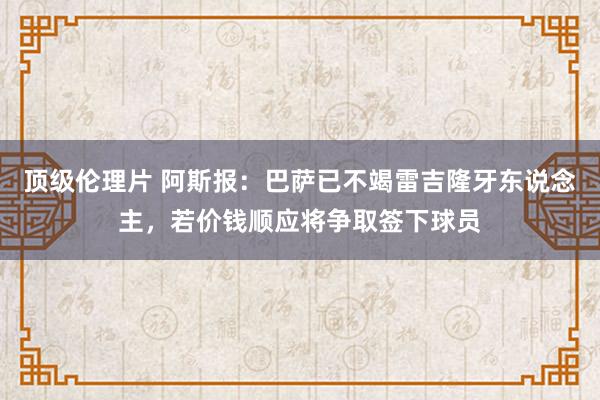 顶级伦理片 阿斯报：巴萨已不竭雷吉隆牙东说念主，若价钱顺应将争取签下球员